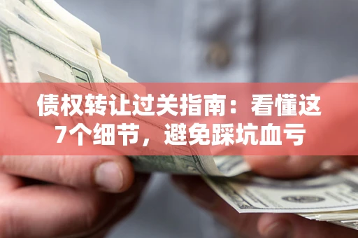 济南债权转让过关指南：看懂这7个细节，避免踩坑血亏