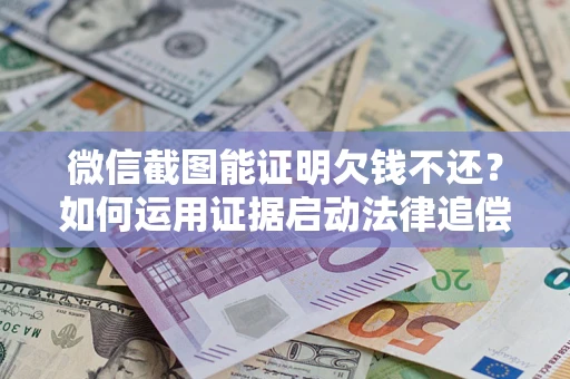 济南微信截图能证明欠钱不还？如何运用证据启动法律追偿程序？
