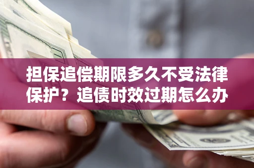 济南担保追偿期限多久不受法律保护？追债时效过期怎么办？