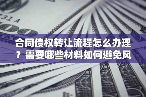 济南合同债权转让流程怎么办理？需要哪些材料如何避免风险？