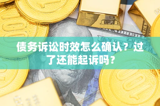 济南债务诉讼时效怎么确认？过了还能起诉吗？