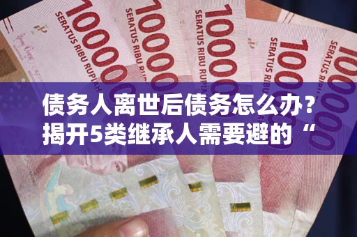 济南债务人离世后债务怎么办？揭开5类继承人需要避的“坑”