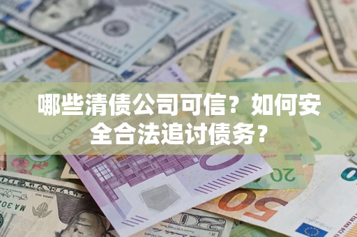 济南哪些清债公司可信？如何安全合法追讨债务？
