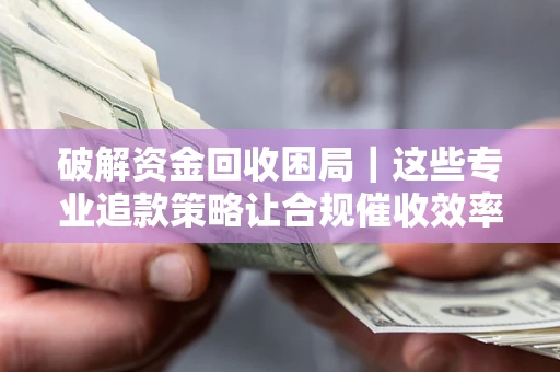 济南破解资金回收困局｜这些专业追款策略让合规催收效率翻倍