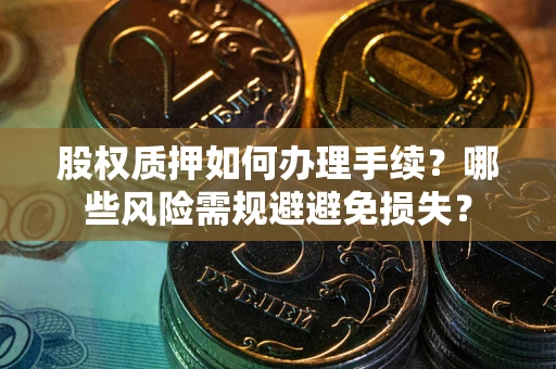 济南股权质押如何办理手续？哪些风险需规避避免损失？