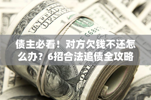 济南债主必看！对方欠钱不还怎么办？6招合法追债全攻略