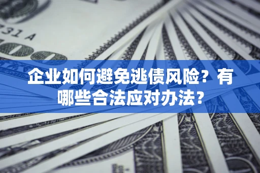 济南企业如何避免逃债风险？有哪些合法应对办法？