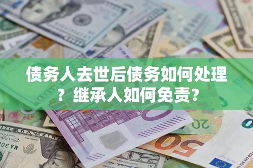 济南债务人去世后债务如何处理？继承人如何免责？