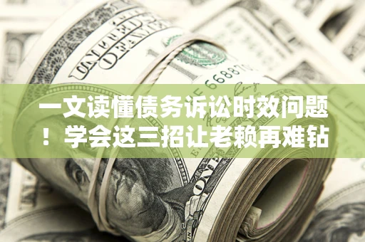 济南一文读懂债务诉讼时效问题！学会这三招让老赖再难钻空子