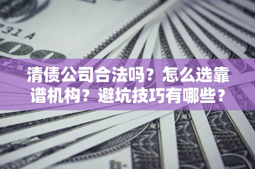 济南清债公司合法吗？怎么选靠谱机构？避坑技巧有哪些？