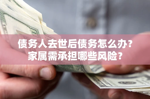 济南债务人去世后债务怎么办？家属需承担哪些风险？