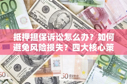 济南抵押担保诉讼怎么办？如何避免风险损失？四大核心策略全解读