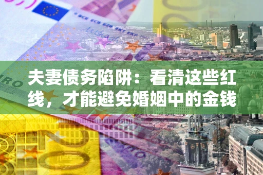 济南夫妻债务陷阱：看清这些红线，才能避免婚姻中的金钱危机