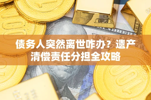 济南债务人突然离世咋办？遗产清偿责任分担全攻略