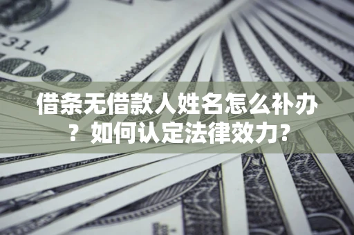 济南借条无借款人姓名怎么补办？如何认定法律效力？