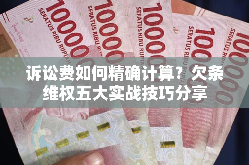 济南诉讼费如何精确计算？欠条维权五大实战技巧分享