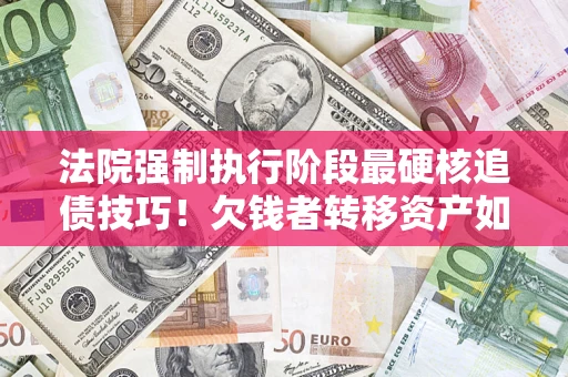 济南法院强制执行阶段最硬核追债技巧！欠钱者转移资产如何破解？