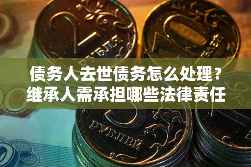 济南债务人去世债务怎么处理？继承人需承担哪些法律责任？