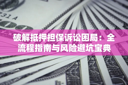 济南破解抵押担保诉讼困局：全流程指南与风险避坑宝典