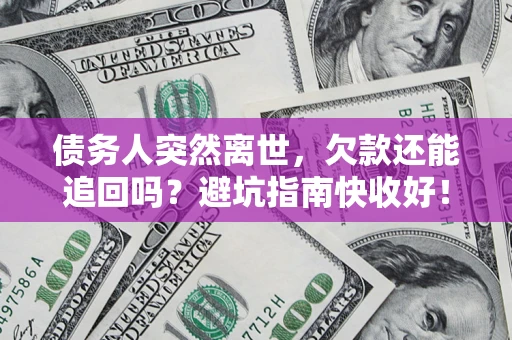 济南债务人突然离世，欠款还能追回吗？避坑指南快收好！
