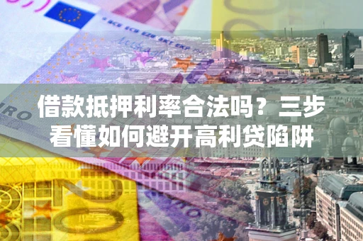 济南借款抵押利率合法吗？三步看懂如何避开高利贷陷阱