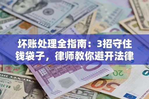 济南坏账处理全指南：3招守住钱袋子，律师教你避开法律雷区