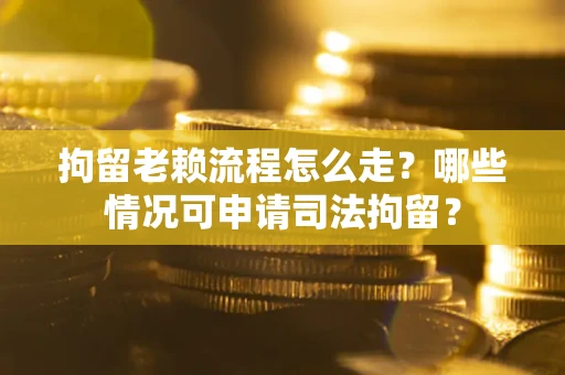 济南拘留老赖流程怎么走？哪些情况可申请司法拘留？