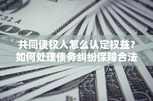 济南共同债权人怎么认定权益？如何处理债务纠纷保障合法权益？
