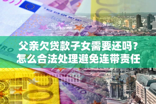 济南父亲欠贷款子女需要还吗？怎么合法处理避免连带责任？