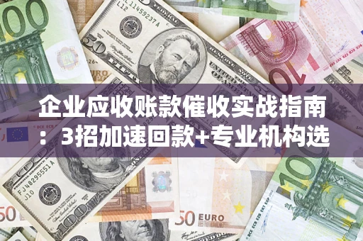 济南企业应收账款催收实战指南：3招加速回款+专业机构选择避坑