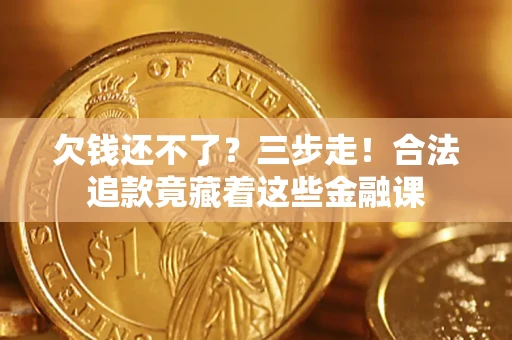 济南欠钱还不了？三步走！合法追款竟藏着这些金融课