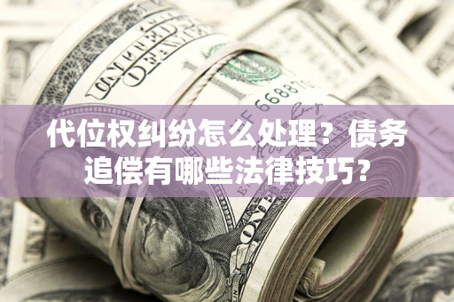 济南代位权纠纷怎么处理？债务追偿有哪些法律技巧？