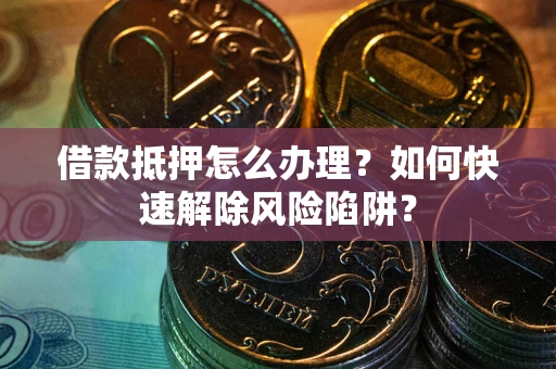 济南借款抵押怎么办理？如何快速解除风险陷阱？