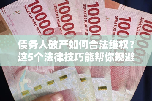 济南债务人破产如何合法维权？这5个法律技巧能帮你规避风险