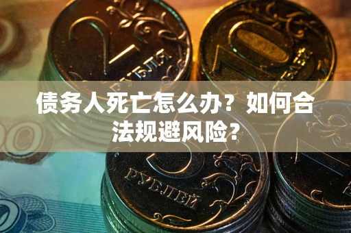 济南债务人死亡怎么办？如何合法规避风险？