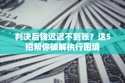 济南判决后钱迟迟不到账？这5招帮你破解执行困境