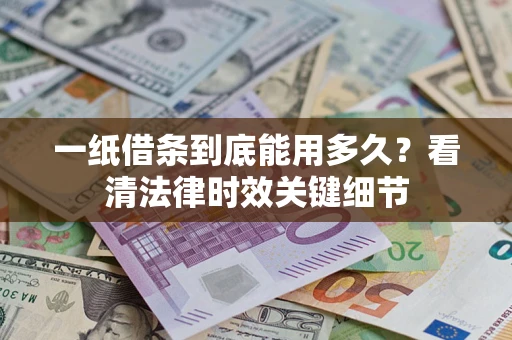 济南一纸借条到底能用多久？看清法律时效关键细节