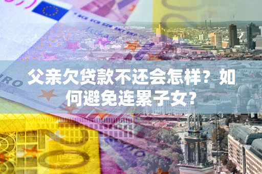 济南父亲欠贷款不还会怎样？如何避免连累子女？