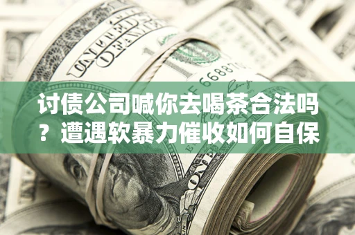 济南讨债公司喊你去喝茶合法吗？遭遇软暴力催收如何自保？