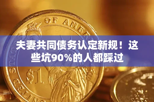 济南夫妻共同债务认定新规！这些坑90%的人都踩过