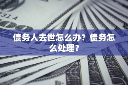 济南债务人去世怎么办？债务怎么处理？