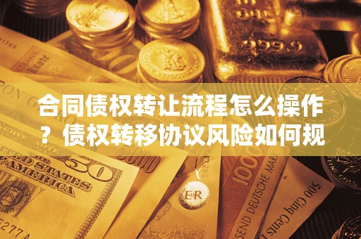 济南合同债权转让流程怎么操作？债权转移协议风险如何规避？