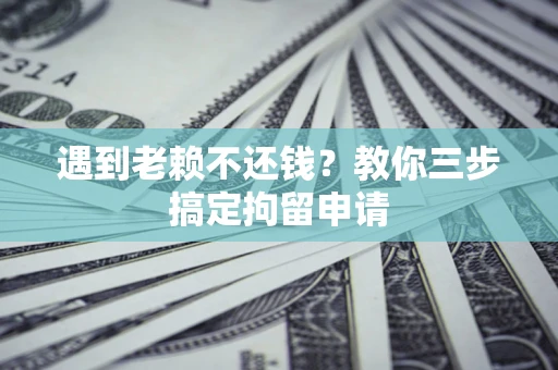 济南遇到老赖不还钱？教你三步搞定拘留申请