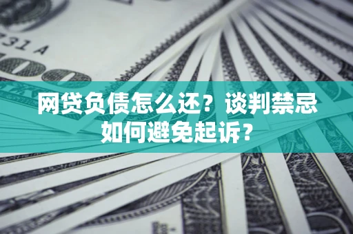 济南网贷负债怎么还？谈判禁忌如何避免起诉？