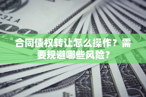 济南合同债权转让怎么操作？需要规避哪些风险？