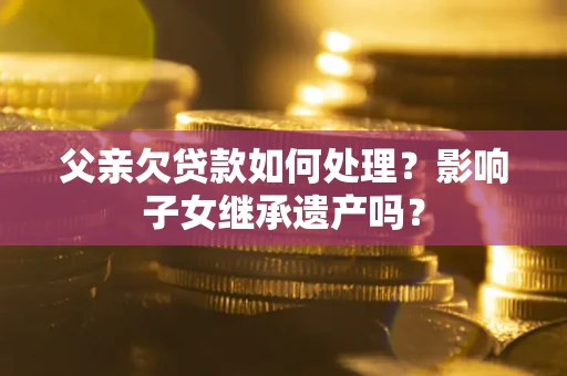 济南父亲欠贷款如何处理？影响子女继承遗产吗？