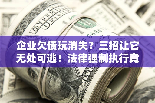 济南企业欠债玩消失？三招让它无处可逃！法律强制执行竟比讨债公司还狠？