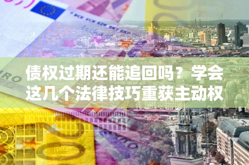 济南债权过期还能追回吗？学会这几个法律技巧重获主动权