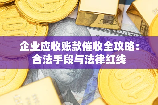 济南企业应收账款催收全攻略：合法手段与法律红线