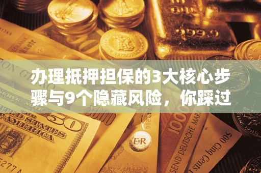 济南办理抵押担保的3大核心步骤与9个隐藏风险，你踩过哪个坑？